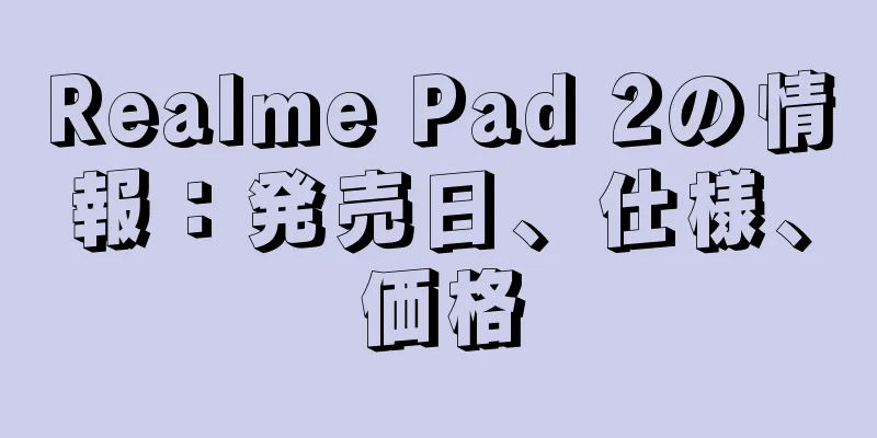 Realme Pad 2の情報：発売日、仕様、価格