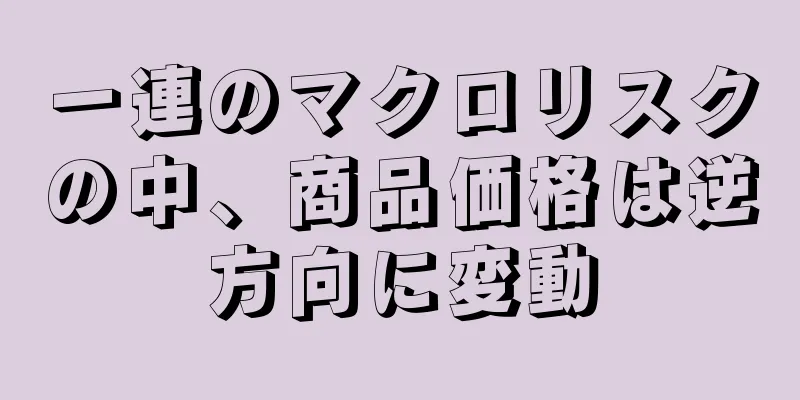 一連のマクロリスクの中、商品価格は逆方向に変動
