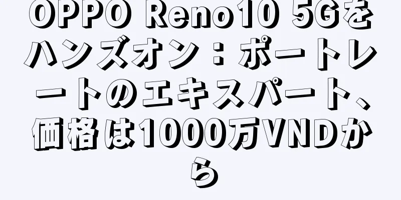 OPPO Reno10 5Gをハンズオン：ポートレートのエキスパート、価格は1000万VNDから
