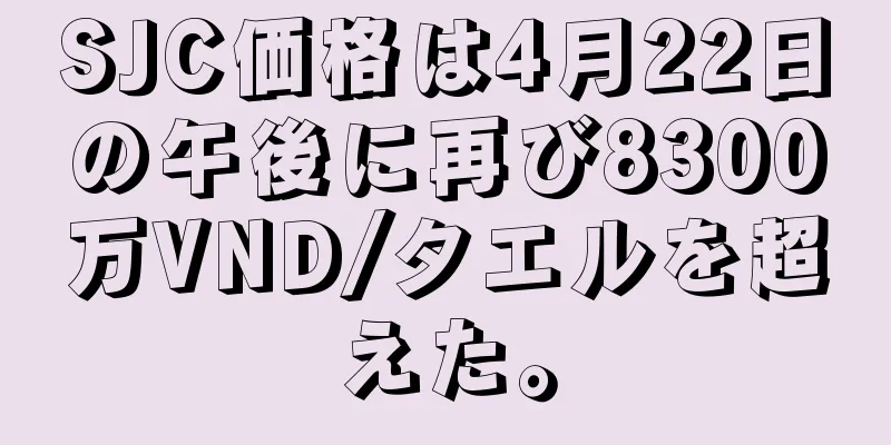 SJC価格は4月22日の午後に再び8300万VND/タエルを超えた。