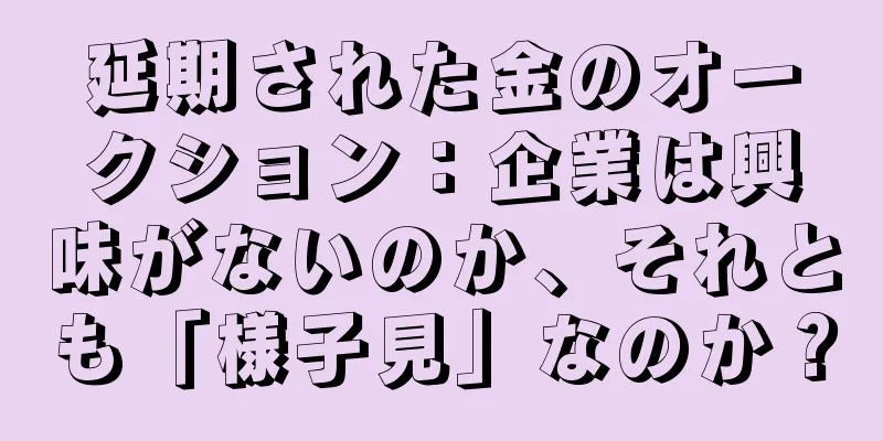 延期された金のオークション：企業は興味がないのか、それとも「様子見」なのか？