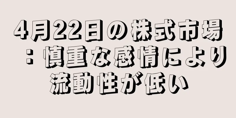 4月22日の株式市場：慎重な感情により流動性が低い