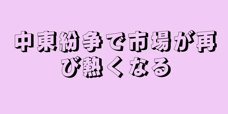 中東紛争で市場が再び熱くなる