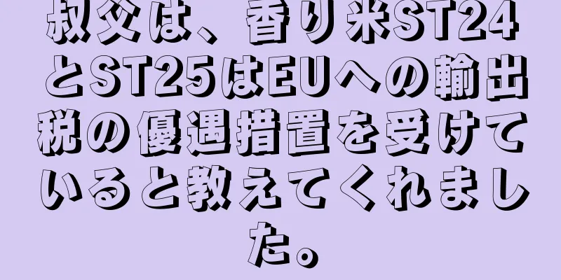 叔父は、香り米ST24とST25はEUへの輸出税の優遇措置を受けていると教えてくれました。