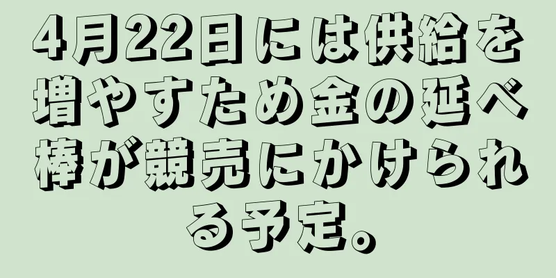 4月22日には供給を増やすため金の延べ棒が競売にかけられる予定。