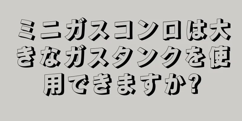 ミニガスコンロは大きなガスタンクを使用できますか?