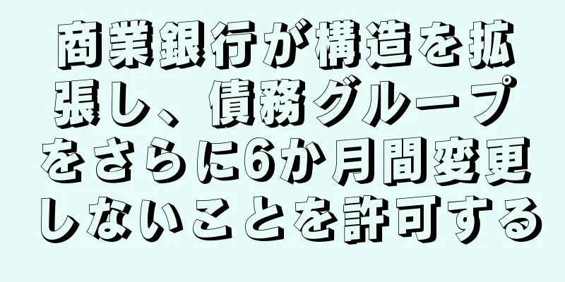 商業銀行が構造を拡張し、債務グループをさらに6か月間変更しないことを許可する