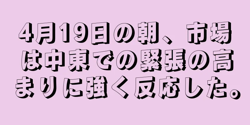4月19日の朝、市場は中東での緊張の高まりに強く反応した。