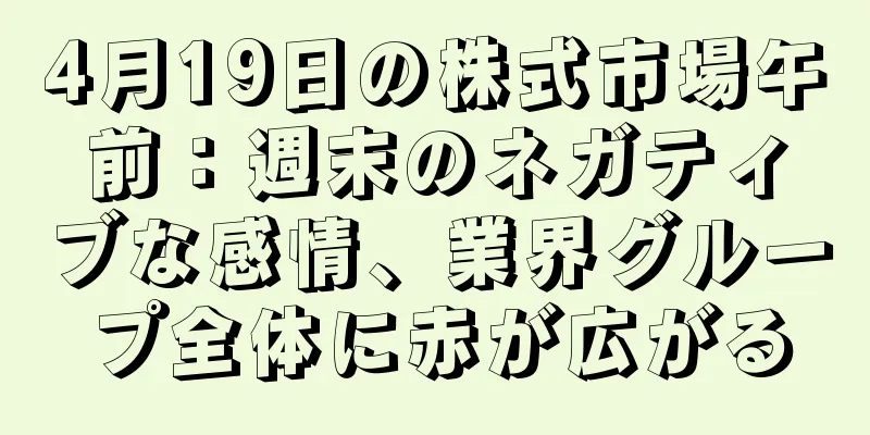 4月19日の株式市場午前：週末のネガティブな感情、業界グループ全体に赤が広がる