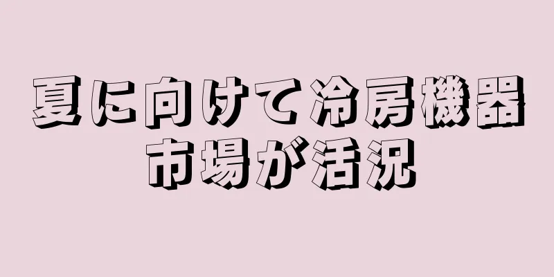 夏に向けて冷房機器市場が活況
