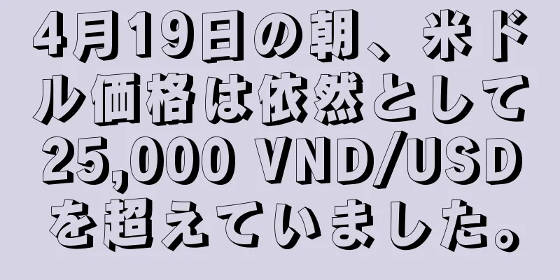 4月19日の朝、米ドル価格は依然として25,000 VND/USDを超えていました。