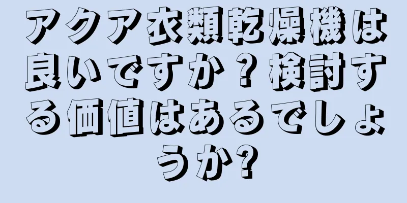 アクア衣類乾燥機は良いですか？検討する価値はあるでしょうか?