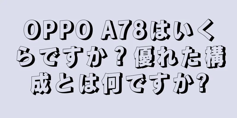 OPPO A78はいくらですか？優れた構成とは何ですか?