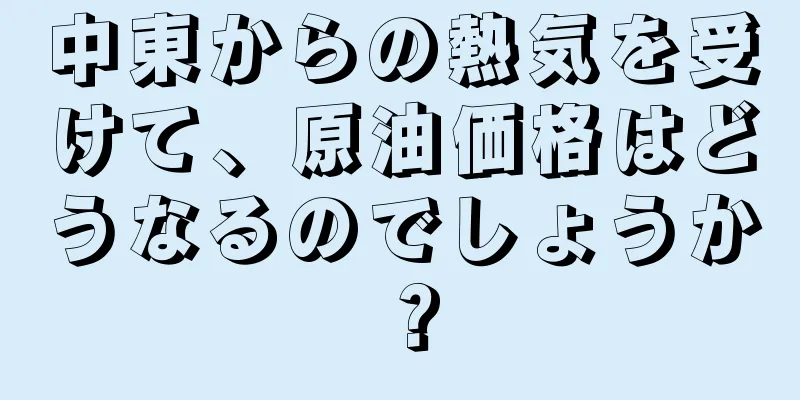 中東からの熱気を受けて、原油価格はどうなるのでしょうか？