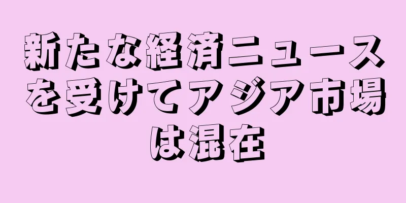 新たな経済ニュースを受けてアジア市場は混在