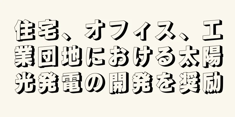 住宅、オフィス、工業団地における太陽光発電の開発を奨励