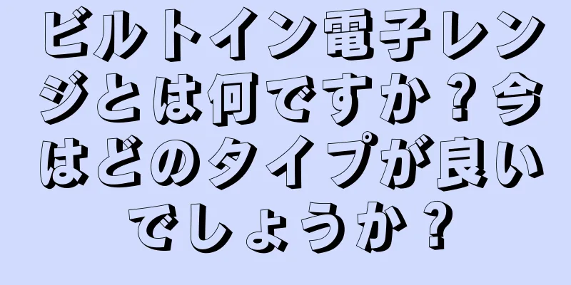 ビルトイン電子レンジとは何ですか？今はどのタイプが良いでしょうか？