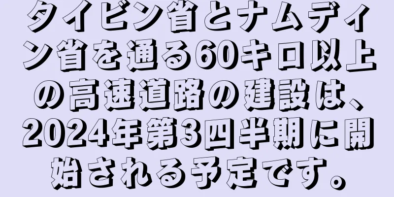 タイビン省とナムディン省を通る60キロ以上の高速道路の建設は、2024年第3四半期に開始される予定です。
