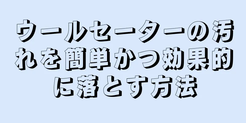 ウールセーターの汚れを簡単かつ効果的に落とす方法