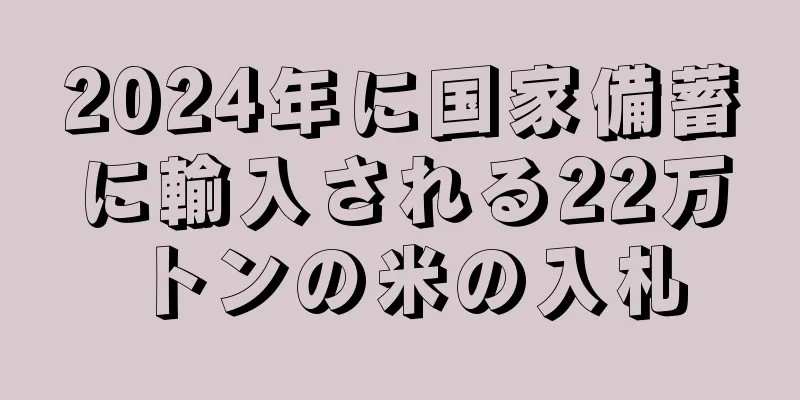 2024年に国家備蓄に輸入される22万トンの米の入札