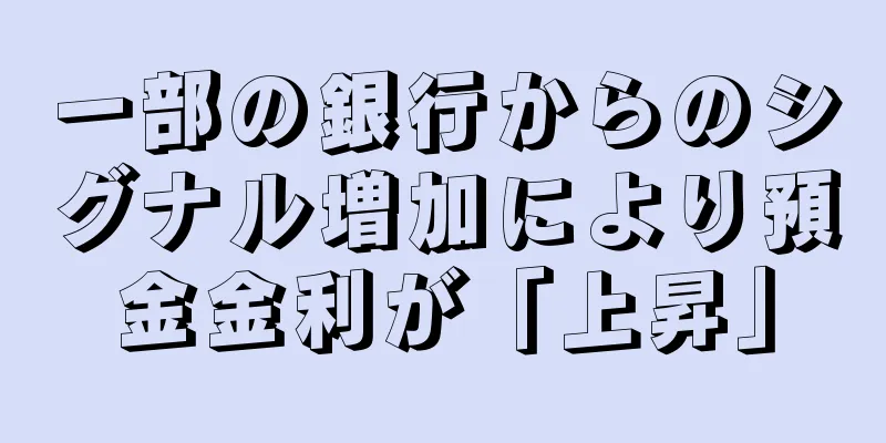 一部の銀行からのシグナル増加により預金金利が「上昇」