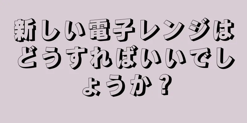 新しい電子レンジはどうすればいいでしょうか？