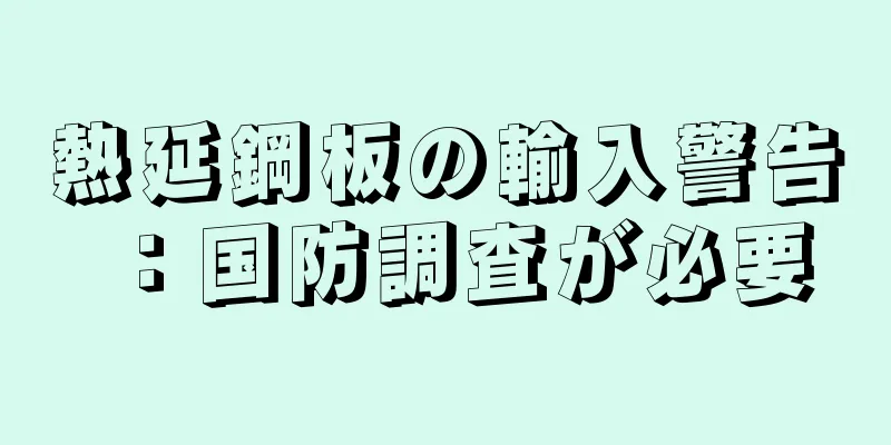 熱延鋼板の輸入警告：国防調査が必要
