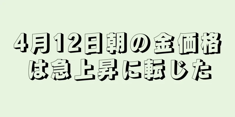 4月12日朝の金価格は急上昇に転じた