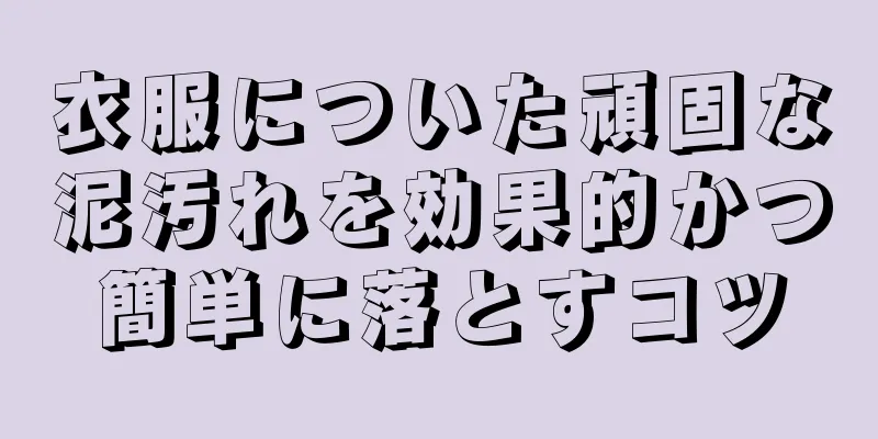 衣服についた頑固な泥汚れを効果的かつ簡単に落とすコツ
