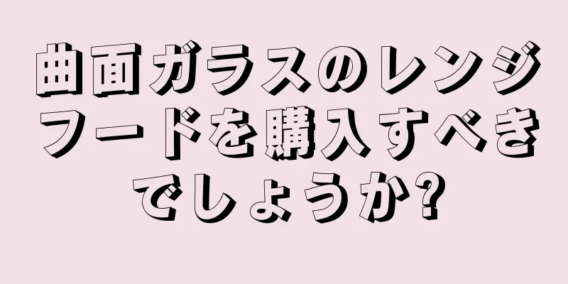 曲面ガラスのレンジフードを購入すべきでしょうか?
