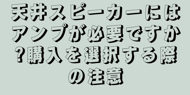 天井スピーカーにはアンプが必要ですか?購入を選択する際の注意