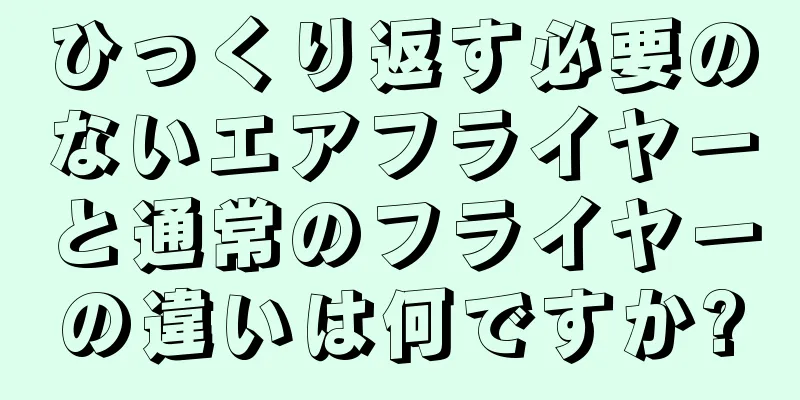 ひっくり返す必要のないエアフライヤーと通常のフライヤーの違いは何ですか?