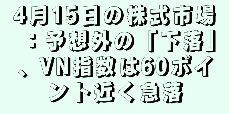 4月15日の株式市場：予想外の「下落」、VN指数は60ポイント近く急落