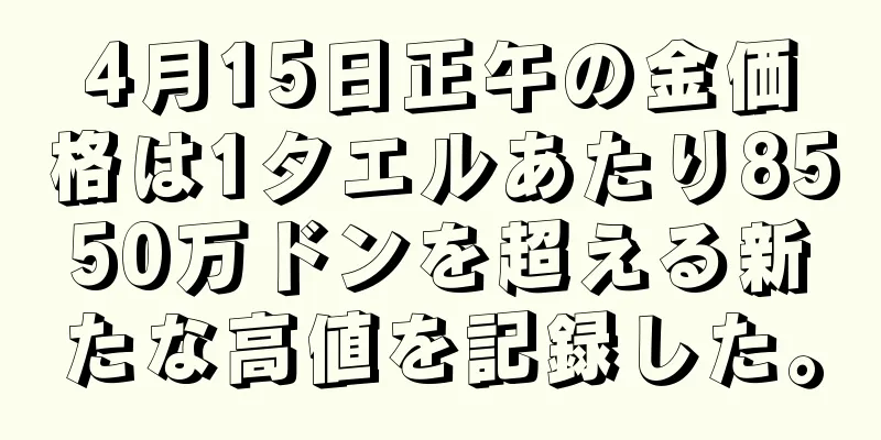 4月15日正午の金価格は1タエルあたり8550万ドンを超える新たな高値を記録した。