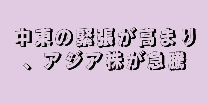 中東の緊張が高まり、アジア株が急騰