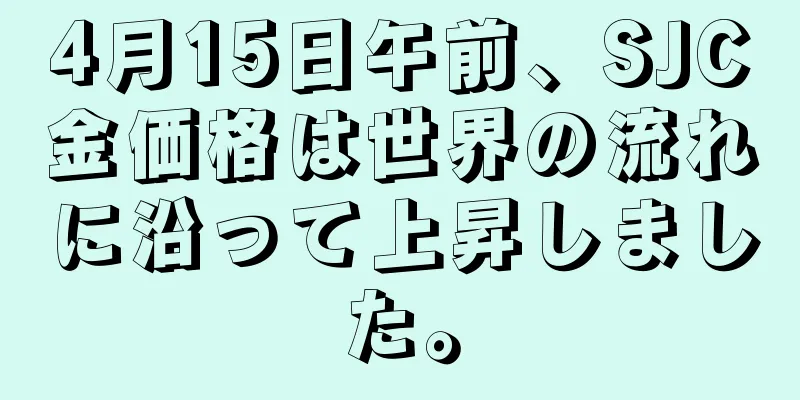 4月15日午前、SJC金価格は世界の流れに沿って上昇しました。