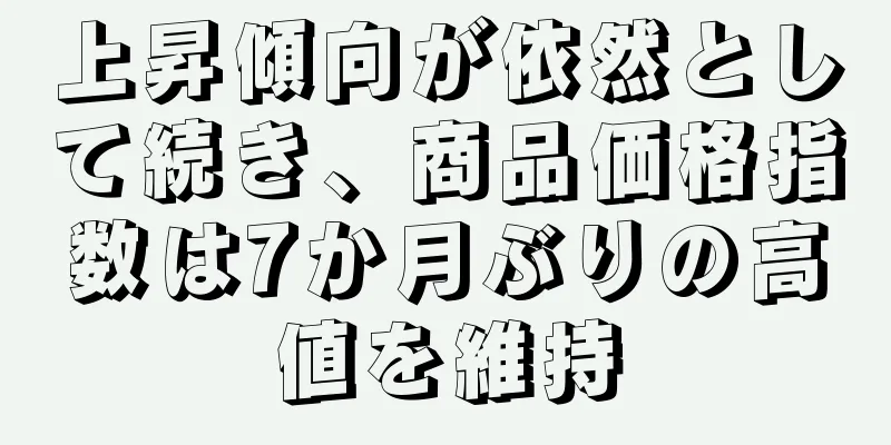 上昇傾向が依然として続き、商品価格指数は7か月ぶりの高値を維持