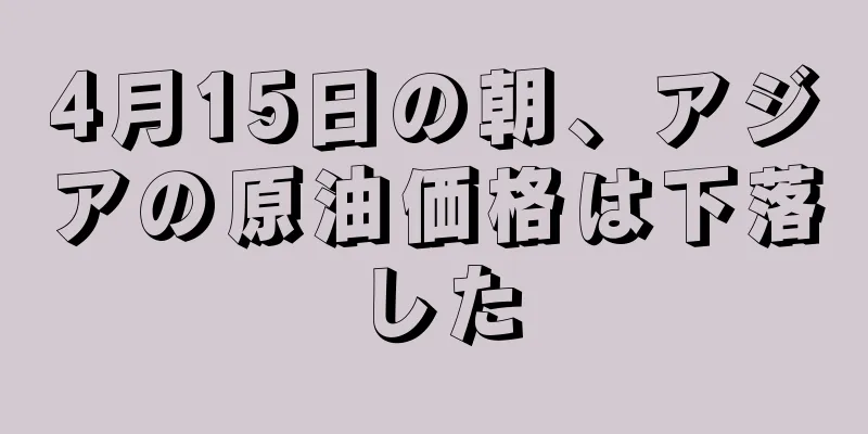 4月15日の朝、アジアの原油価格は下落した