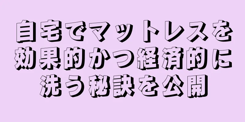 自宅でマットレスを効果的かつ経済的に洗う秘訣を公開