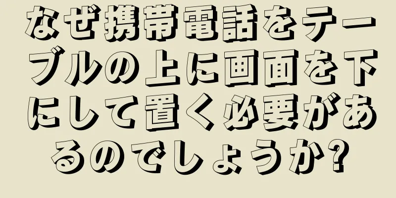 なぜ携帯電話をテーブルの上に画面を下にして置く必要があるのでしょうか?