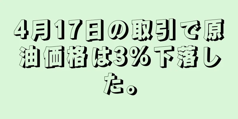 4月17日の取引で原油価格は3%下落した。