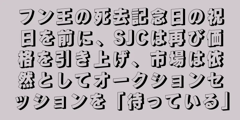 フン王の死去記念日の祝日を前に、SJCは再び価格を引き上げ、市場は依然としてオークションセッションを「待っている」
