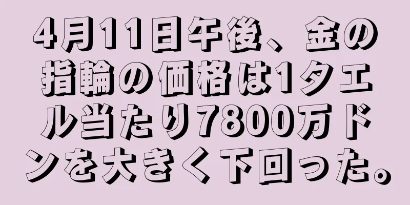 4月11日午後、金の指輪の価格は1タエル当たり7800万ドンを大きく下回った。