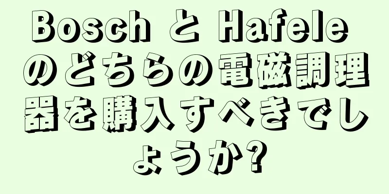 Bosch と Hafele のどちらの電磁調理器を購入すべきでしょうか?