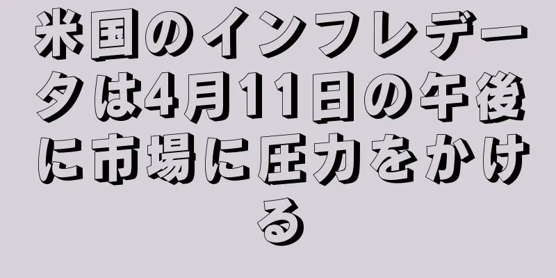 米国のインフレデータは4月11日の午後に市場に圧力をかける