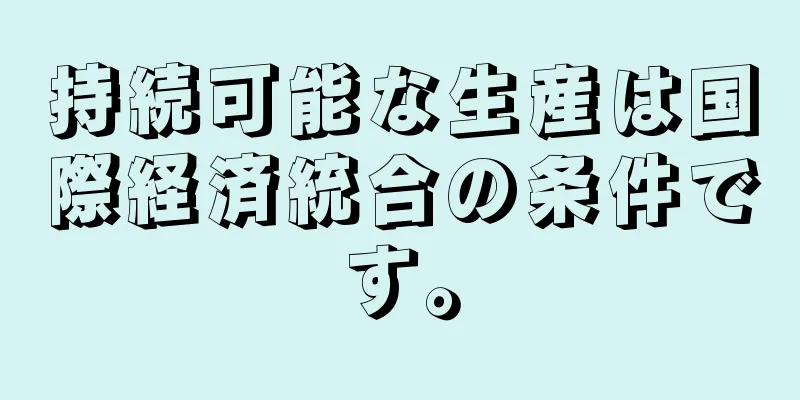 持続可能な生産は国際経済統合の条件です。