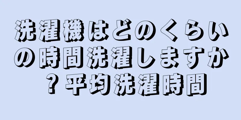 洗濯機はどのくらいの時間洗濯しますか？平均洗濯時間