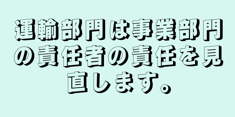 運輸部門は事業部門の責任者の責任を見直します。