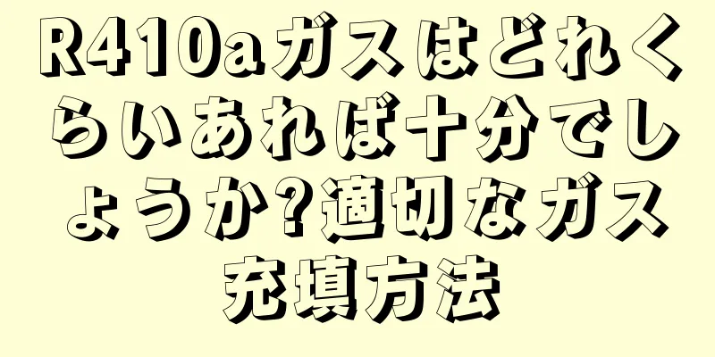 R410aガスはどれくらいあれば十分でしょうか?適切なガス充填方法