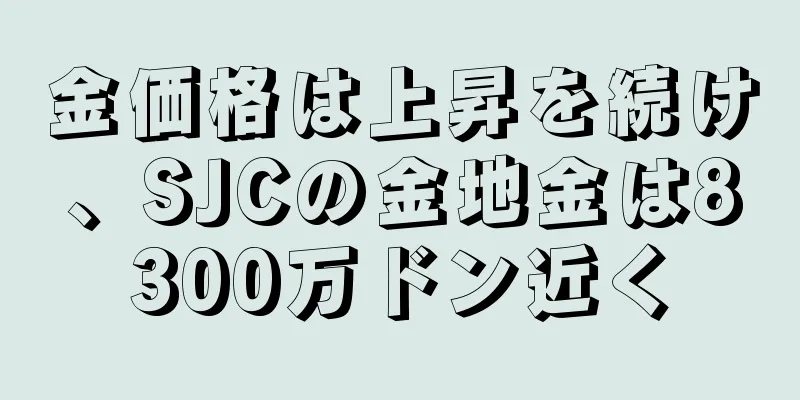 金価格は上昇を続け、SJCの金地金は8300万ドン近く